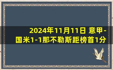 2024年11月11日 意甲-国米1-1那不勒斯距榜首1分 恰20世界波+失点麦克托米奈破门